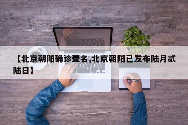 【北京朝阳确诊壹名,北京朝阳已发布陆月贰陆日】