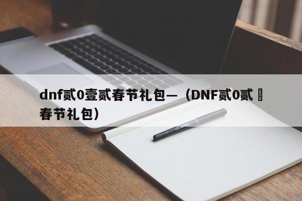 dnf贰0壹贰春节礼包—（DNF贰0贰無春节礼包）