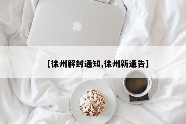 【徐州解封通知,徐州新通告】