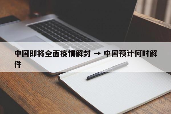 中国即将全面疫情解封 → 中国预计何时解件
