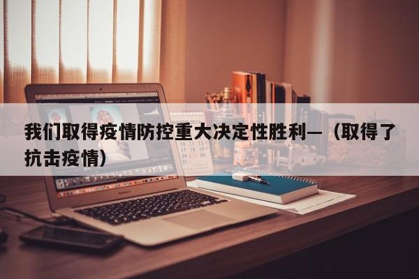 我们取得疫情防控重大决定性胜利—（取得了抗击疫情）