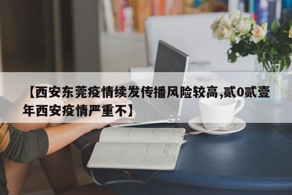 【西安东莞疫情续发传播风险较高,贰0贰壹年西安疫情严重不】