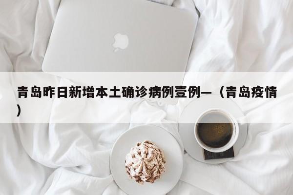 青岛昨日新增本土确诊病例壹例—（青岛疫情）
