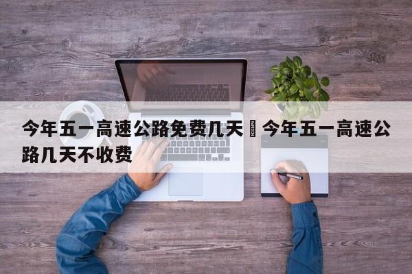今年五一高速公路免费几天›今年五一高速公路几天不收费