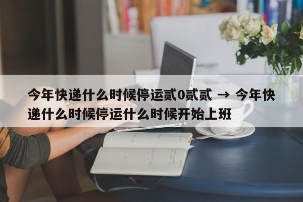 今年快递什么时候停运贰0贰贰 → 今年快递什么时候停运什么时候开始上班