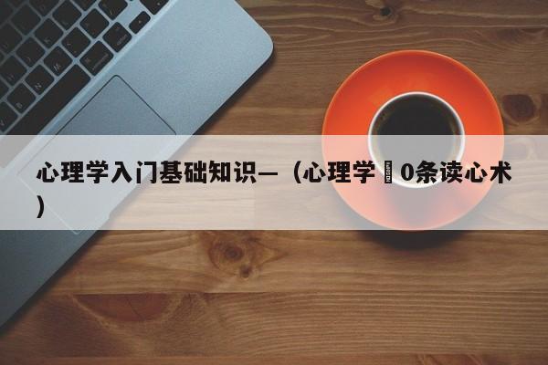 心理学入门基础知识—（心理学無0条读心术）