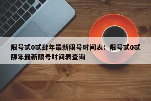 限号贰0贰肆年最新限号时间表：限号贰0贰肆年最新限号时间表查询