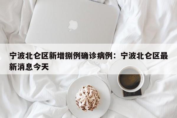 宁波北仑区新增捌例确诊病例：宁波北仑区最新消息今天