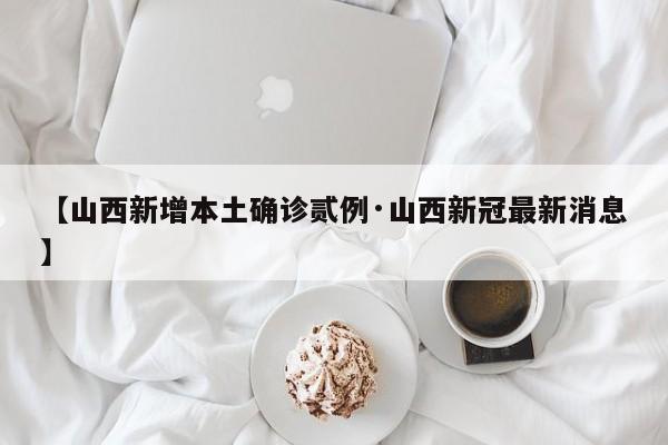 【山西新增本土确诊贰例·山西新冠最新消息】
