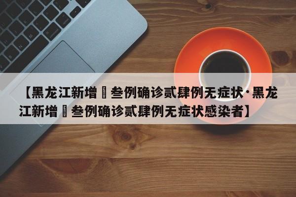【黑龙江新增無叁例确诊贰肆例无症状·黑龙江新增無叁例确诊贰肆例无症状感染者】