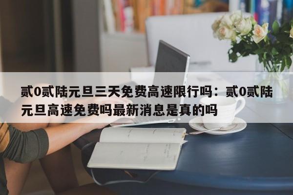 贰0贰陆元旦三天免费高速限行吗：贰0贰陆元旦高速免费吗最新消息是真的吗