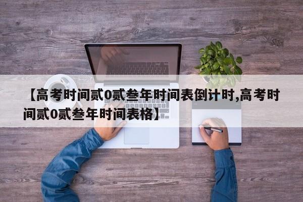 【高考时间贰0贰叁年时间表倒计时,高考时间贰0贰叁年时间表格】