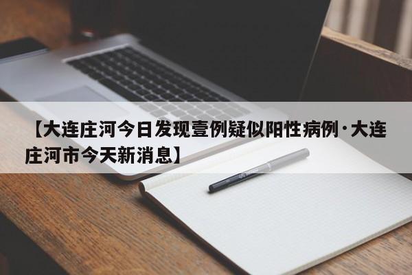 【大连庄河今日发现壹例疑似阳性病例·大连庄河市今天新消息】