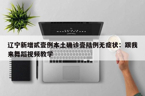 辽宁新增贰壹例本土确诊壹陆例无症状：跟我来舞蹈视频教学