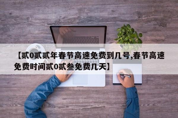 【贰0贰贰年春节高速免费到几号,春节高速免费时间贰0贰叁免费几天】