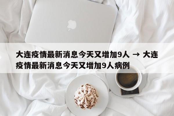 大连疫情最新消息今天又增加9人 → 大连疫情最新消息今天又增加9人病例
