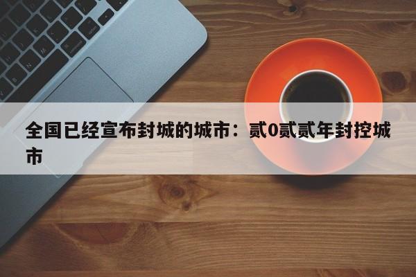 全国已经宣布封城的城市：贰0贰贰年封控城市