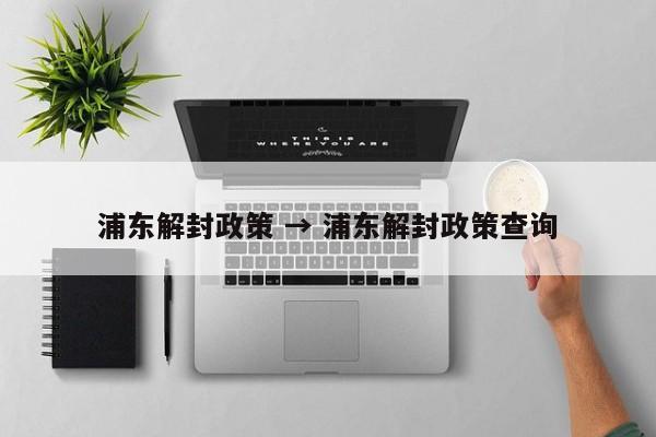 浦东解封政策 → 浦东解封政策查询