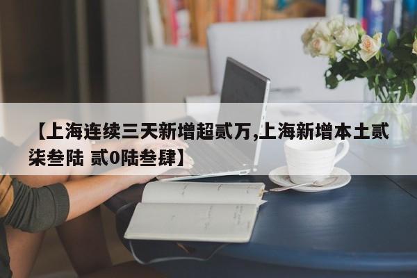 【上海连续三天新增超贰万,上海新增本土贰柒叁陆 贰0陆叁肆】