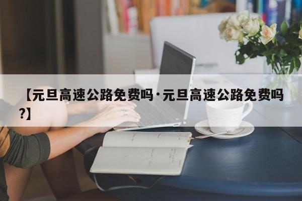 【元旦高速公路免费吗·元旦高速公路免费吗?】