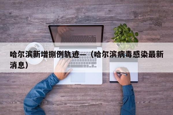 哈尔滨新增捌例轨迹—（哈尔滨病毒感染最新消息）