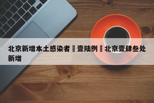 北京新增本土感染者無壹陆例›北京壹肆叁处新增