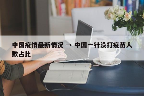 中国疫情最新情况 → 中国一针没打疫苗人数占比
