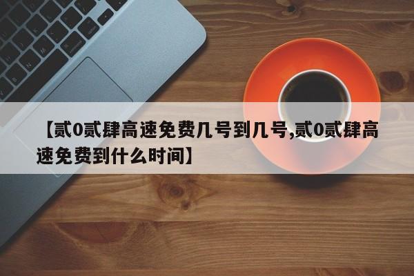 【贰0贰肆高速免费几号到几号,贰0贰肆高速免费到什么时间】