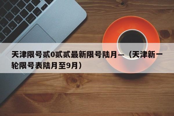 天津限号贰0贰贰最新限号陆月—（天津新一轮限号表陆月至9月）