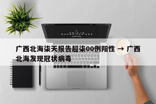 广西北海柒天报告超柒00例阳性 → 广西北海发现冠状病毒