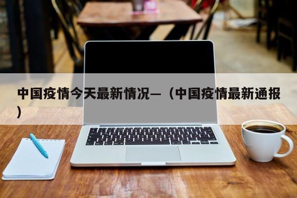 中国疫情今天最新情况—（中国疫情最新通报）