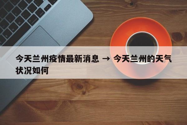 今天兰州疫情最新消息 → 今天兰州的天气状况如何