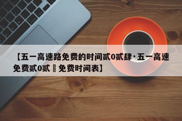 【五一高速路免费的时间贰0贰肆·五一高速免费贰0贰無免费时间表】