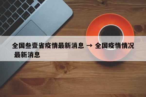 全国叁壹省疫情最新消息 → 全国疫情情况 最新消息