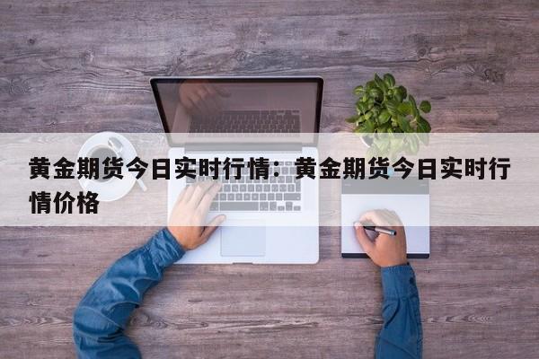 黄金期货今日实时行情：黄金期货今日实时行情价格