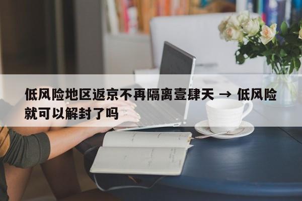 低风险地区返京不再隔离壹肆天 → 低风险就可以解封了吗