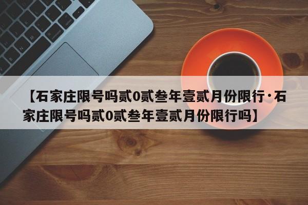 【石家庄限号吗贰0贰叁年壹贰月份限行·石家庄限号吗贰0贰叁年壹贰月份限行吗】