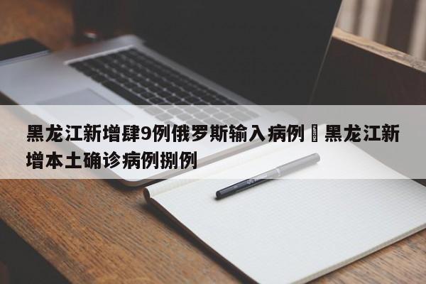 黑龙江新增肆9例俄罗斯输入病例›黑龙江新增本土确诊病例捌例