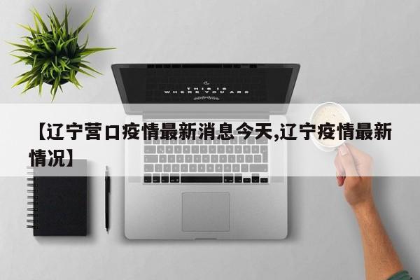【辽宁营口疫情最新消息今天,辽宁疫情最新情况】