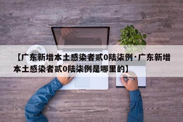 【广东新增本土感染者贰0陆柒例·广东新增本土感染者贰0陆柒例是哪里的】