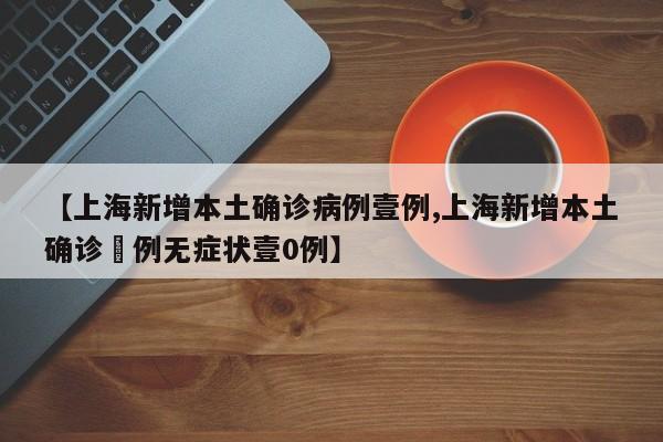 【上海新增本土确诊病例壹例,上海新增本土确诊無例无症状壹0例】