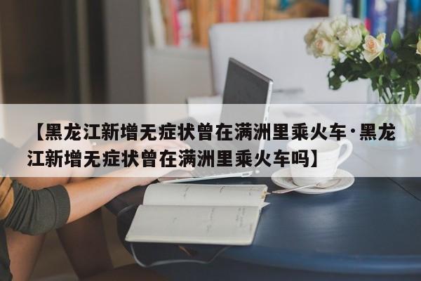 【黑龙江新增无症状曾在满洲里乘火车·黑龙江新增无症状曾在满洲里乘火车吗】