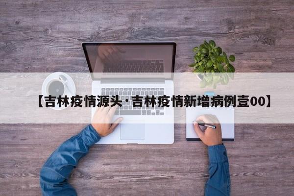 【吉林疫情源头·吉林疫情新增病例壹00】