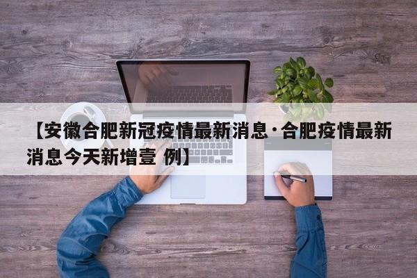【安徽合肥新冠疫情最新消息·合肥疫情最新消息今天新增壹 例】