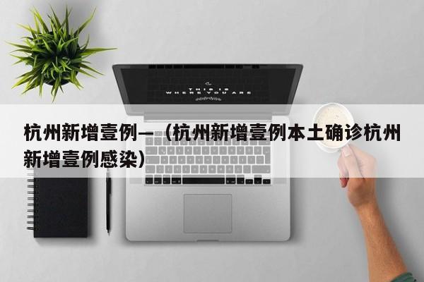 杭州新增壹例—（杭州新增壹例本土确诊杭州新增壹例感染）