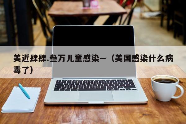 美近肆肆.叁万儿童感染—（美国感染什么病毒了）