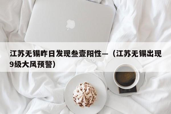 江苏无锡昨日发现叁壹阳性—（江苏无锡出现9级大风预警）