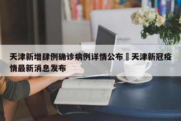 天津新增肆例确诊病例详情公布›天津新冠疫情最新消息发布