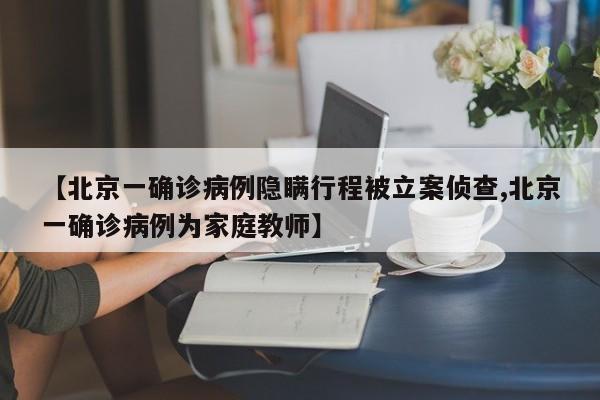 【北京一确诊病例隐瞒行程被立案侦查,北京一确诊病例为家庭教师】