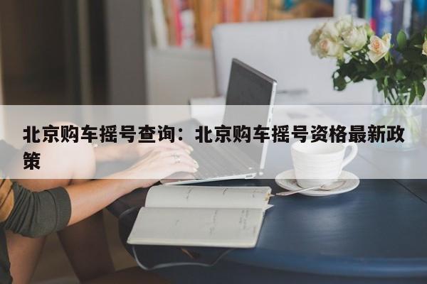 北京购车摇号查询：北京购车摇号资格最新政策